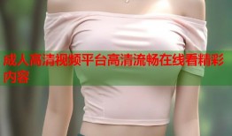 成人高清视频平台高清流畅在线看精彩内容