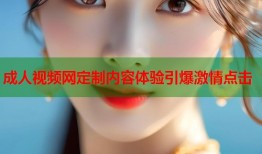 成人视频网定制内容体验引爆激情点击