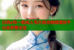 日韩a特一级成人毛片高清视频播放平台免费看全集