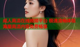 成人高清在线视频平台 极速流畅体验海量高清内容免费畅享
