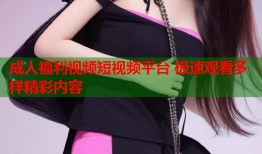 成人福利视频短视频平台 极速观看多样精彩内容