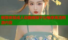 极致体验成人动图视频平台畅享高清刺激内容