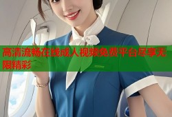 高清流畅在线成人视频免费平台尽享无限精彩