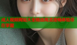 成人视频网站大全精选高清流畅体验尽在掌握