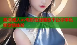 高清成人av电影在线播放平台尽享私密激情体验