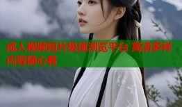 成人视频短片极速浏览平台 高清多样内容随心看