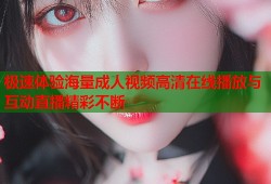 极速体验海量成人视频高清在线播放与互动直播精彩不断