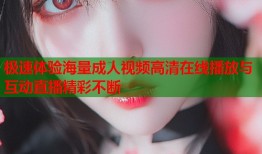 极速体验海量成人视频高清在线播放与互动直播精彩不断