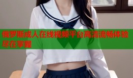 俄罗斯成人在线视频平台高清流畅体验尽在掌握