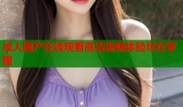 成人国产在线观看高清流畅体验尽在掌握