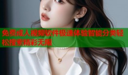 免费成人视频软件极速体验智能分类轻松搜索精彩无限
