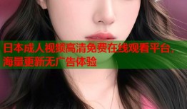 日本成人视频高清免费在线观看平台，海量更新无广告体验