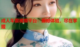 成人车震视频平台：震撼体验，尽在掌握