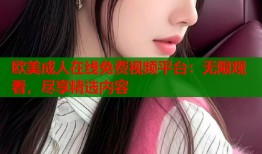 欧美成人在线免费视频平台：无限观看，尽享精选内容