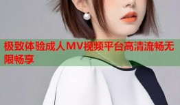 极致体验成人MV视频平台高清流畅无限畅享