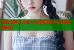 高清流畅中文成人在线视频平台尽享私密精彩