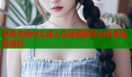 高清流畅中文成人在线视频平台尽享私密精彩