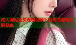 成人网站免费观看视频平台高清流畅无限畅享