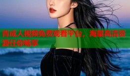 青成人视频免费观看平台，海量高清资源任你畅享