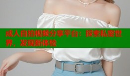成人自拍视频分享平台：探索私密世界，发现新体验