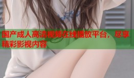 国产成人高清视频在线播放平台，尽享精彩影视内容