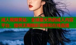 成人视频黄站：全球最火热的成人内容平台，提供无限精彩视频和在线直播