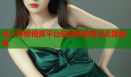 成人特级视频平台极速体验高清无限畅享