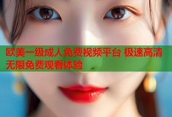 欧美一级成人免费视频平台 极速高清无限免费观看体验