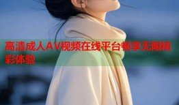 高清成人AV视频在线平台畅享无限精彩体验