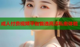 成人付费视频平台首选高清私密体验