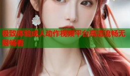 极致体验成人动作视频平台高清流畅无限畅看