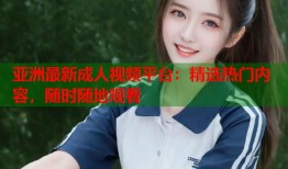 亚洲最新成人视频平台：精选热门内容，随时随地观看