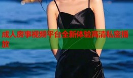 成人房事视频平台全新体验高清私密播放