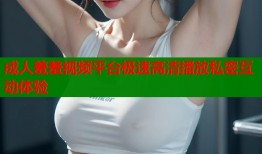 成人羞羞视频平台极速高清播放私密互动体验