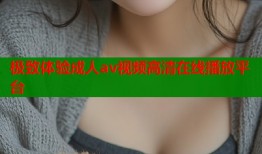 极致体验成人av视频高清在线播放平台
