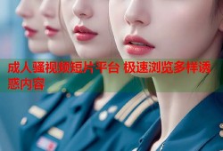 成人骚视频短片平台 极速浏览多样诱惑内容