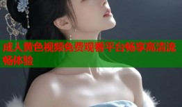 成人黄色视频免费观看平台畅享高清流畅体验