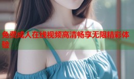 免费成人在线视频高清畅享无限精彩体验