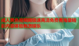 成人黄色视频网极速高清免费看海量精彩内容体验刺激娱乐