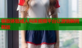 极致体验成人叫床视频平台让激情瞬间释放