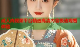 成人肉视频平台精选高清内容极速观看体验