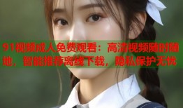 91视频成人免费观看：高清视频随时随地，智能推荐离线下载，隐私保护无忧