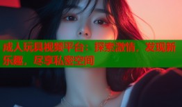 成人玩具视频平台：探索激情，发现新乐趣，尽享私密空间
