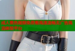 成人黄色视频免费看高速流畅无广告高清体验平台