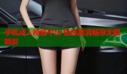 手机成人视频平台 极速高清畅享无限精彩