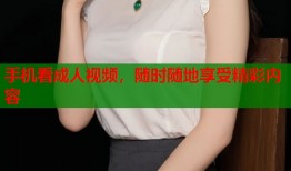 手机看成人视频，随时随地享受精彩内容