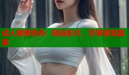 成人视频青青：精选影片，尽享视觉盛宴