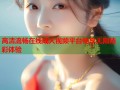 高清流畅在线成人视频平台畅享无限精彩体验