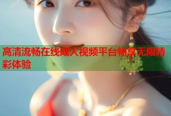 高清流畅在线成人视频平台畅享无限精彩体验
