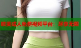 欧美成人免费视频平台：尽享无限
